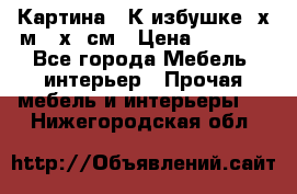 	 Картина “ К избушке“ х.м 40х50см › Цена ­ 6 000 - Все города Мебель, интерьер » Прочая мебель и интерьеры   . Нижегородская обл.